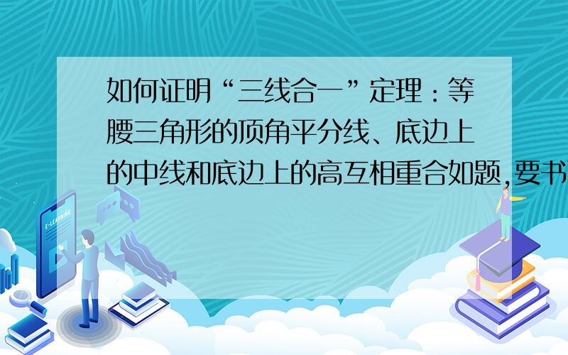 如何证明“三线合一”定理：等腰三角形的顶角平分线、底边上的中线和底边上的高互相重合如题,要书面语言如：∵∠*＝∠*（ ） ∴*******（ ）…拜托了