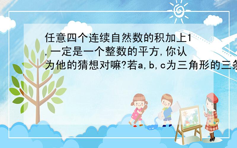 任意四个连续自然数的积加上1,一定是一个整数的平方,你认为他的猜想对嘛?若a,b,c为三角形的三条边,且b(a-b)+c(b-a)-c(c-a)-b(a-c)=0,试问这个三角形是什么三角形?