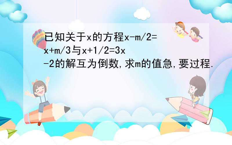 已知关于x的方程x-m/2=x+m/3与x+1/2=3x-2的解互为倒数,求m的值急,要过程.