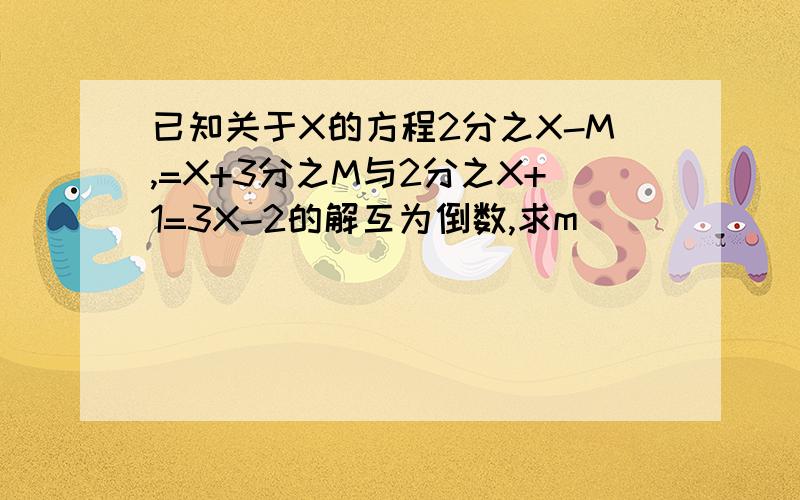 已知关于X的方程2分之X-M,=X+3分之M与2分之X+1=3X-2的解互为倒数,求m