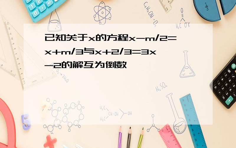 已知关于x的方程x-m/2=x+m/3与x+2/3=3x-2的解互为倒数,