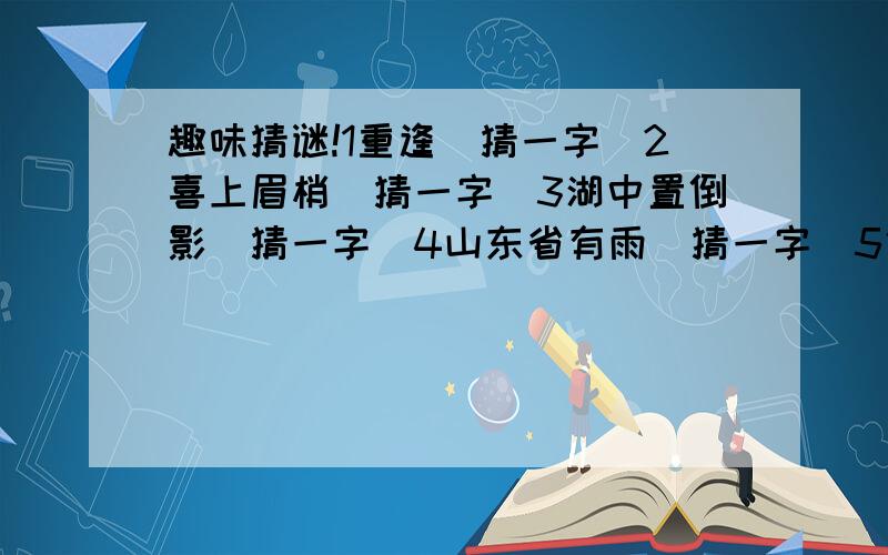 趣味猜谜!1重逢（猜一字）2喜上眉梢（猜一字）3湖中置倒影（猜一字）4山东省有雨（猜一字）5他去也,怎把心儿放（猜一字）6一只狗,不叫不吼（猜一字）7踏雪寻梅（猜一红楼梦人名）8关