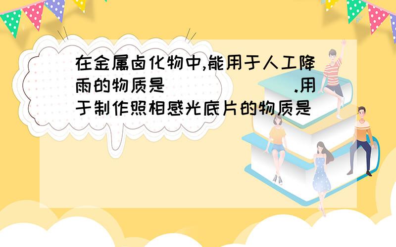 在金属卤化物中,能用于人工降雨的物质是_______.用于制作照相感光底片的物质是____________,其原理用化学方程式表示为_______________