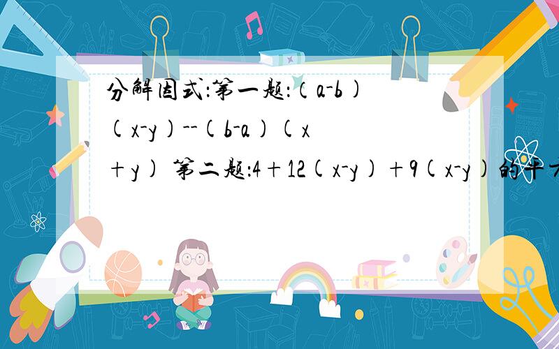 分解因式：第一题：（a-b)(x-y)--(b-a)(x+y) 第二题：4+12(x-y)+9(x-y)的平方