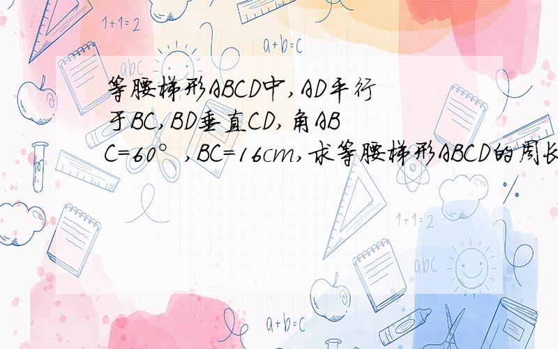 等腰梯形ABCD中,AD平行于BC,BD垂直CD,角ABC=60°,BC=16cm,求等腰梯形ABCD的周长