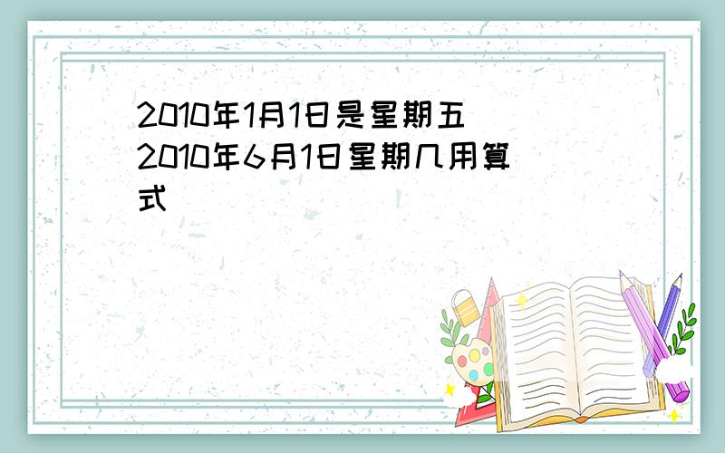 2010年1月1日是星期五 2010年6月1日星期几用算式