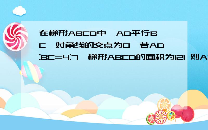 在梯形ABCD中,AD平行BC,对角线的交点为O,若AD:BC=4:7,梯形ABCD的面积为121 则AOD,AOB,ABC的面积为