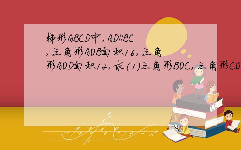 梯形ABCD中,AD//BC,三角形AOB面积16,三角形AOD面积12,求(1)三角形BOC,三角形COD面积,(2)求AO/AC值