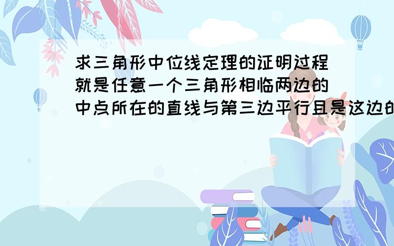 求三角形中位线定理的证明过程就是任意一个三角形相临两边的中点所在的直线与第三边平行且是这边的二分之1我知道这是定理但谁能给我个证明过程?最好给个图 如果实在不好画可以和我