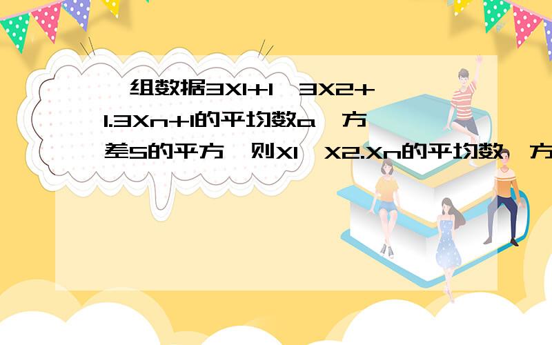 一组数据3X1+1,3X2+1.3Xn+1的平均数a,方差S的平方,则X1,X2.Xn的平均数,方差是多少