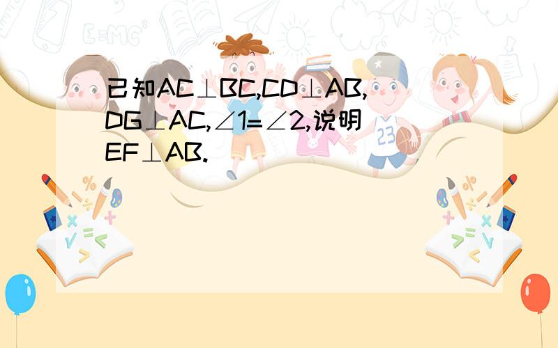 已知AC⊥BC,CD⊥AB,DG⊥AC,∠1=∠2,说明EF⊥AB.