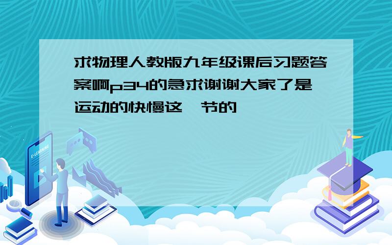 求物理人教版九年级课后习题答案啊p34的急求谢谢大家了是运动的快慢这一节的