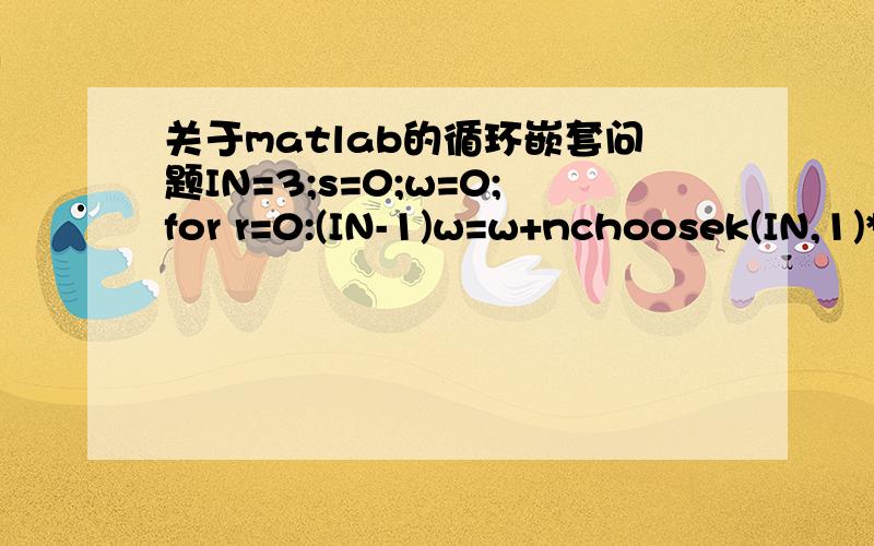 关于matlab的循环嵌套问题IN=3;s=0;w=0;for r=0:(IN-1)w=w+nchoosek(IN,1)*nchoosek((IN-1),r);endmen=zeros(w,IN);p=factorial(IN);m=zeros((IN*p),IN);for r=0:(IN-1)a=[2 ones(1,r) zeros(1,IN-r-1)];m=perms(a);for i=1:(p-1)for j=(i+1):pif(m(j,:)==m(i,