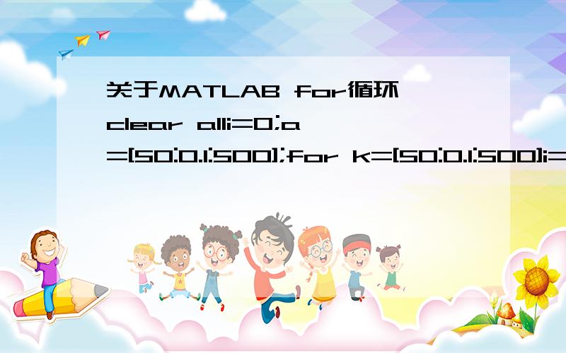 关于MATLAB for循环clear alli=0;a=[50:0.1:500];for k=[50:0.1:500]i=i+1;if (a(i)=50)v(i)=8*10^3/6*(a(i)-50)+-3.5*10^5/6;elseif(a(i)>90)&(a(i)150)&(a(i)250)&(a(i)297)&(a(i)400)&(a(i)