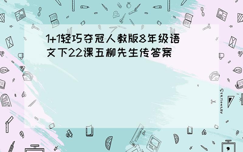 1+1轻巧夺冠人教版8年级语文下22课五柳先生传答案