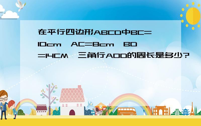 在平行四边形ABCD中BC=10cm,AC=8cm,BD=14CM,三角行AOD的周长是多少?