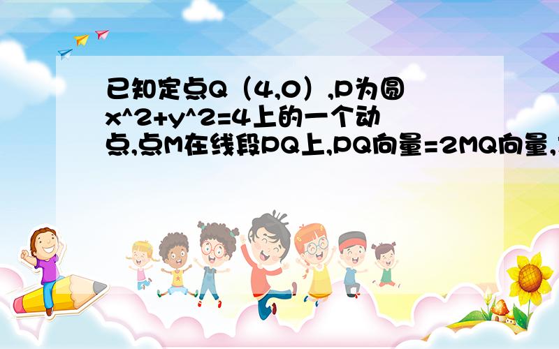 已知定点Q（4,0）,P为圆x^2+y^2=4上的一个动点,点M在线段PQ上,PQ向量=2MQ向量,求点M的轨迹方程