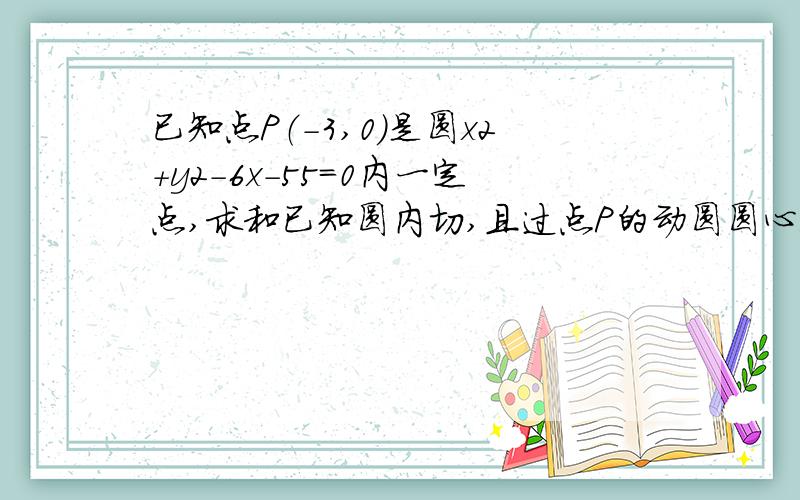 已知点P（-3,0）是圆x2+y2-6x-55=0内一定点,求和已知圆内切,且过点P的动圆圆心M的轨迹方程