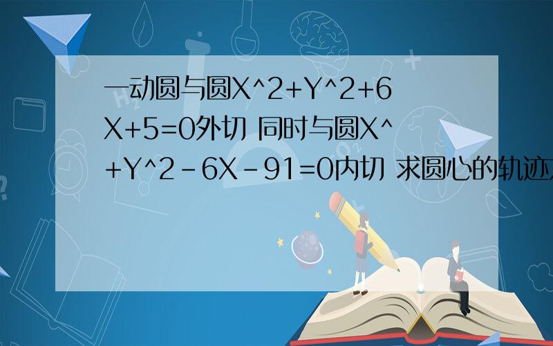 一动圆与圆X^2+Y^2+6X+5=0外切 同时与圆X^+Y^2-6X-91=0内切 求圆心的轨迹方程