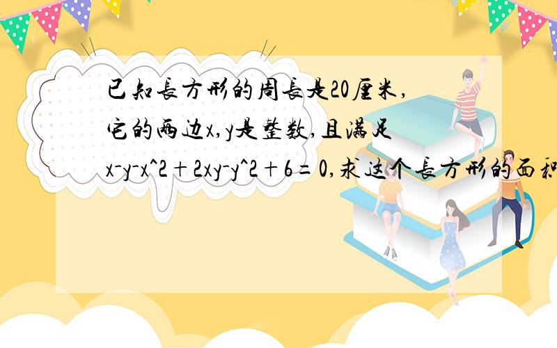 已知长方形的周长是20厘米,它的两边x,y是整数,且满足x-y-x^2+2xy-y^2+6=0,求这个长方形的面积.要详解答案!!!!!!!!!!!!!!!!!!!!!1急急急急急急急急急急急急急急急急急急急急急