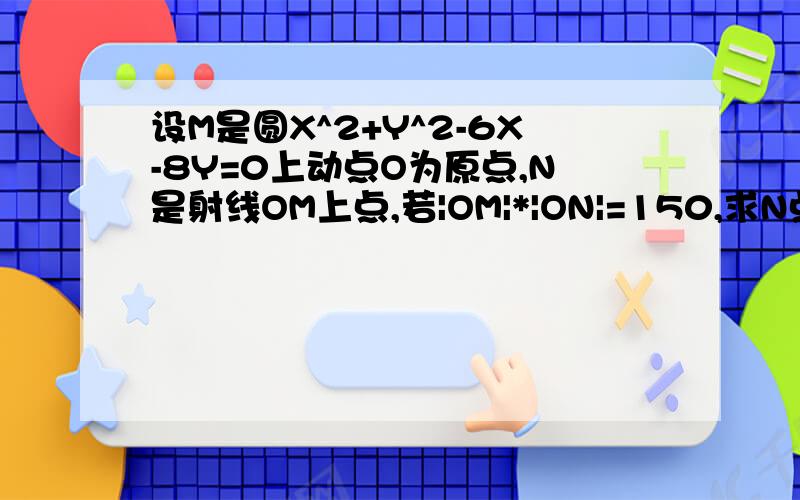 设M是圆X^2+Y^2-6X-8Y=0上动点O为原点,N是射线OM上点,若|OM|*|ON|=150,求N点的轨迹方程.