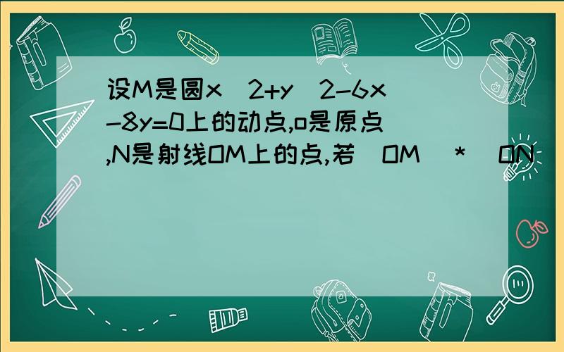 设M是圆x^2+y^2-6x-8y=0上的动点,o是原点,N是射线OM上的点,若｜OM｜＊｜ON｜＝150,求点N的轨迹方程