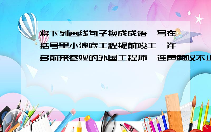 将下列画线句子换成成语,写在括号里小浪底工程提前竣工,许多前来参观的外国工程师【连声赞叹不止】( )我捧着这只被猎狗咬伤,【就剩下微弱的一口气】的鸽子,心里非常难过( )海伦.凯勒