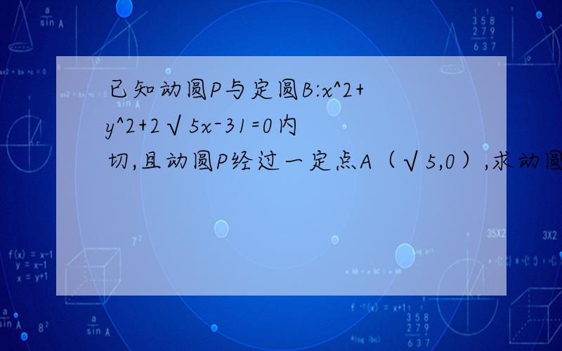 已知动圆P与定圆B:x^2+y^2+2√5x-31=0内切,且动圆P经过一定点A（√5,0）,求动圆圆心P的轨迹方程