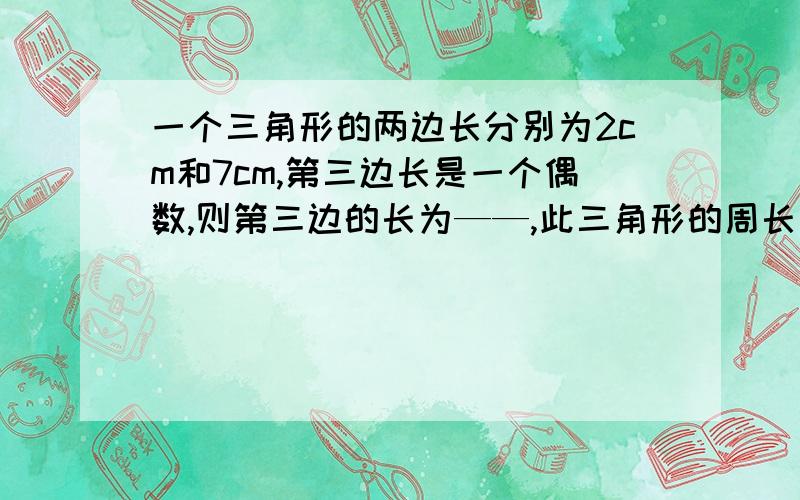 一个三角形的两边长分别为2cm和7cm,第三边长是一个偶数,则第三边的长为——,此三角形的周长为——.