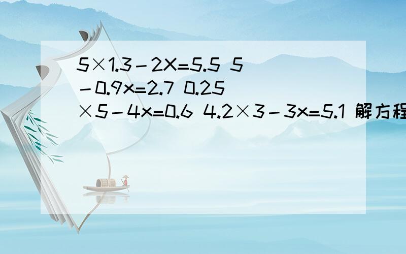 5×1.3－2X=5.5 5－0.9x=2.7 0.25×5－4x=0.6 4.2×3－3x=5.1 解方程