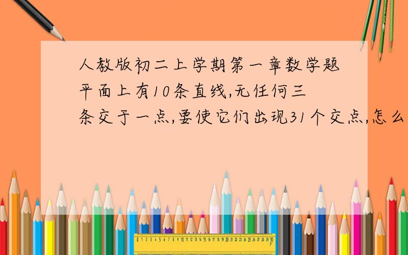 人教版初二上学期第一章数学题平面上有10条直线,无任何三条交于一点,要使它们出现31个交点,怎么样安排才能办到?