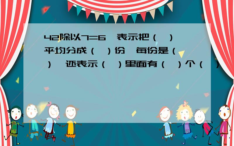 42除以7=6,表示把（ ）平均分成（ ）份,每份是（ ）,还表示（ ）里面有（ ）个（ ）,也就是42是7的（ ）倍