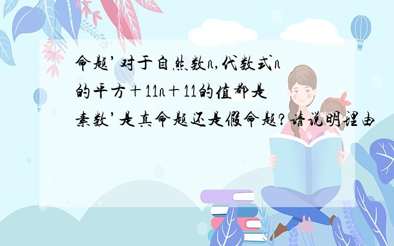 命题’对于自然数n,代数式n的平方＋11n＋11的值都是素数’是真命题还是假命题?请说明理由