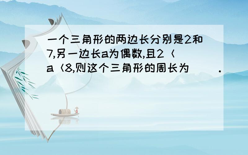 一个三角形的两边长分别是2和7,另一边长a为偶数,且2＜a＜8,则这个三角形的周长为（ ）.