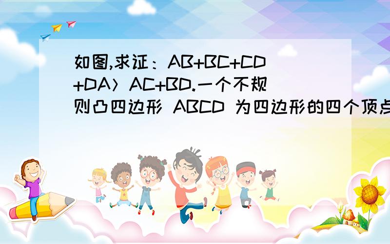 如图,求证：AB+BC+CD+DA＞AC+BD.一个不规则凸四边形 ABCD 为四边形的四个顶点 BD和AC是对角线求证四边之和大于对角线之和