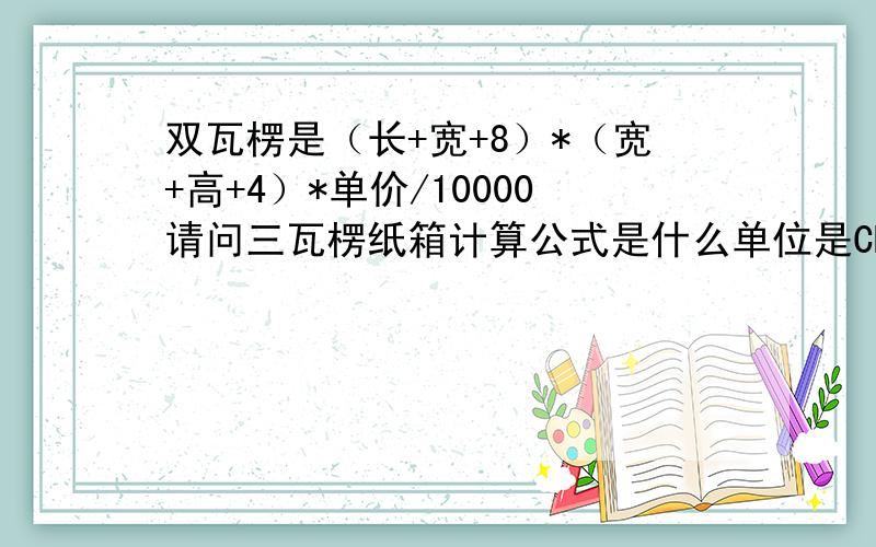 双瓦楞是（长+宽+8）*（宽+高+4）*单价/10000请问三瓦楞纸箱计算公式是什么单位是CM