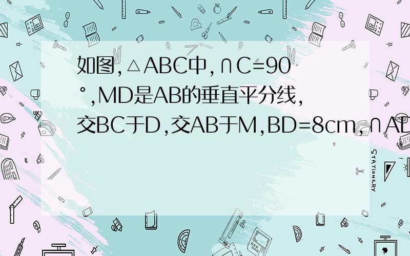 如图,△ABC中,∩C=90°,MD是AB的垂直平分线,交BC于D,交AB于M,BD=8cm,∩ADC=30°,求AD、AC的长.