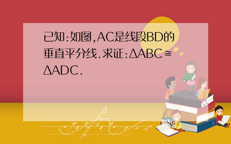 已知:如图,AC是线段BD的垂直平分线.求证:ΔABC≌ΔADC.