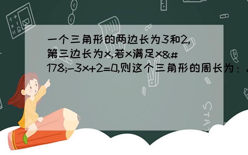 一个三角形的两边长为3和2,第三边长为x,若x满足x²-3x+2=0,则这个三角形的周长为：A.6B.7C.6或7D.7或8要理由.