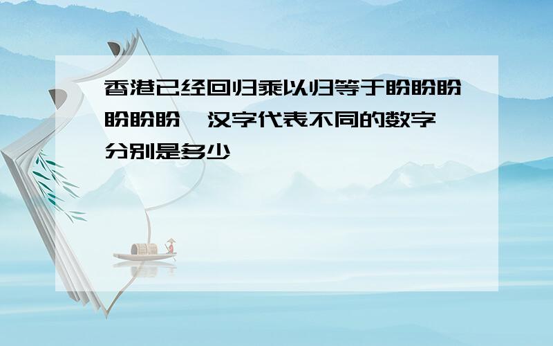 香港已经回归乘以归等于盼盼盼盼盼盼,汉字代表不同的数字,分别是多少