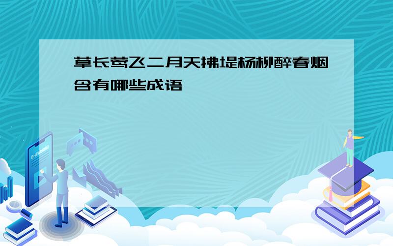 草长莺飞二月天拂堤杨柳醉春烟含有哪些成语