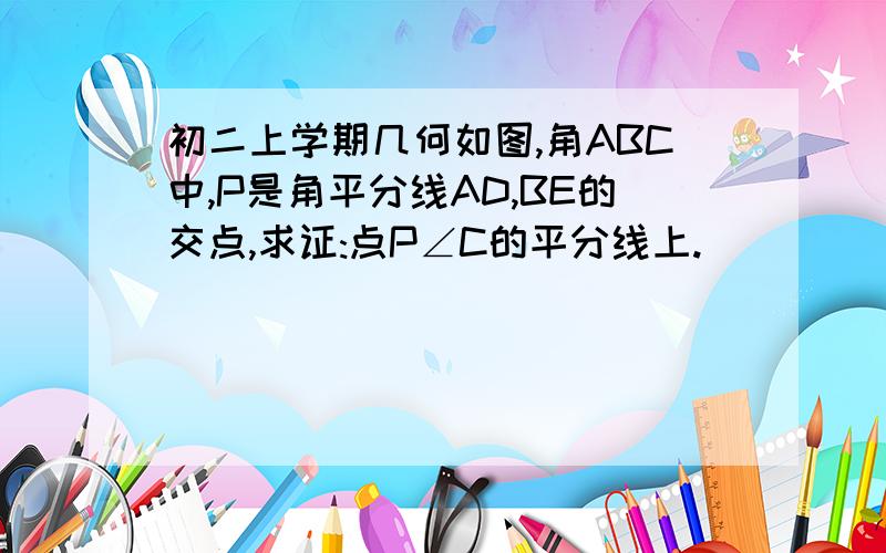 初二上学期几何如图,角ABC中,P是角平分线AD,BE的交点,求证:点P∠C的平分线上.