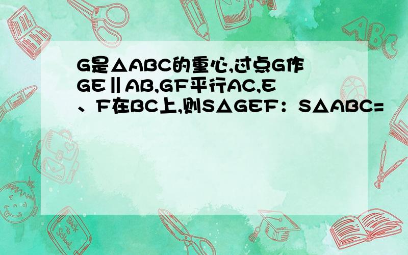 G是△ABC的重心,过点G作GE‖AB,GF平行AC,E、F在BC上,则S△GEF：S△ABC=