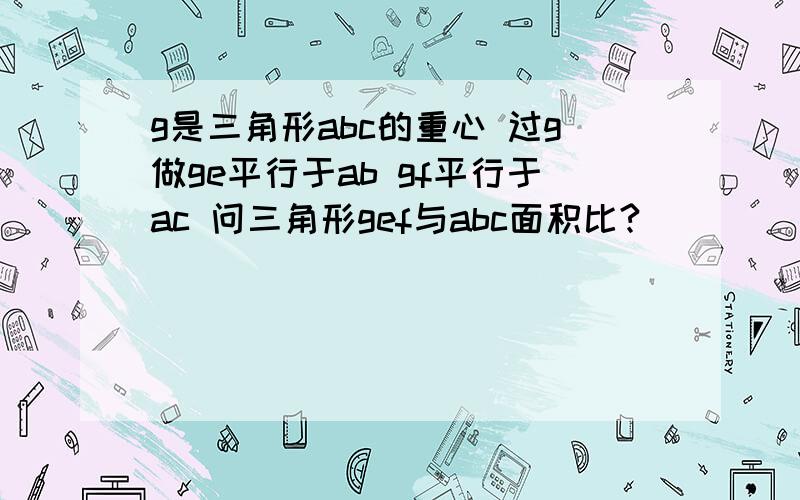 g是三角形abc的重心 过g做ge平行于ab gf平行于ac 问三角形gef与abc面积比?