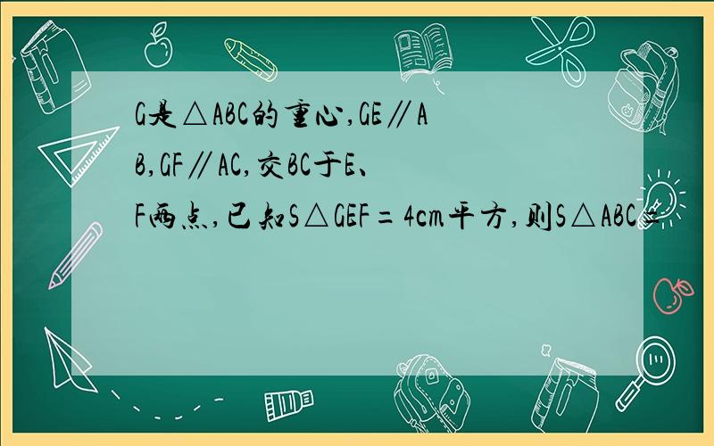 G是△ABC的重心,GE∥AB,GF∥AC,交BC于E、F两点,已知S△GEF=4cm平方,则S△ABC=