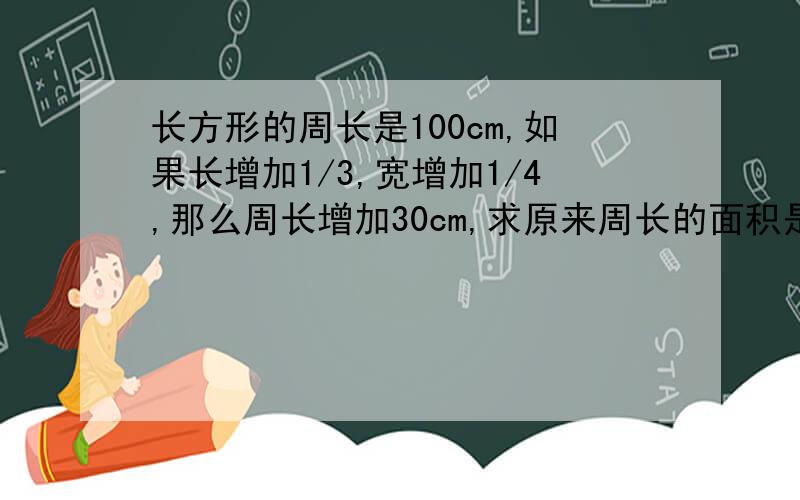 长方形的周长是100cm,如果长增加1/3,宽增加1/4,那么周长增加30cm,求原来周长的面积是多少?