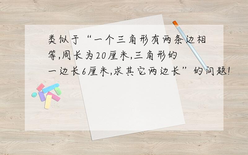 类似于“一个三角形有两条边相等,周长为20厘米,三角形的一边长6厘米,求其它两边长”的问题!