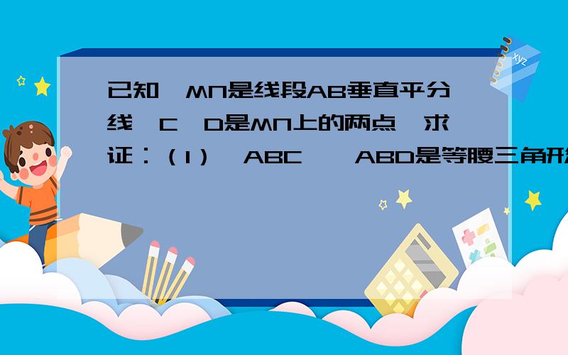 已知,MN是线段AB垂直平分线,C,D是MN上的两点,求证：（1）△ABC,△ABD是等腰三角形；（2）角CAD=角CBD