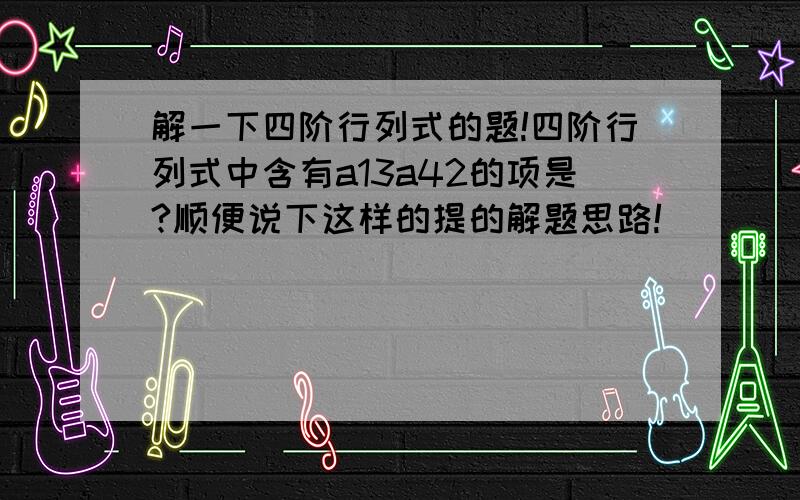 解一下四阶行列式的题!四阶行列式中含有a13a42的项是?顺便说下这样的提的解题思路!