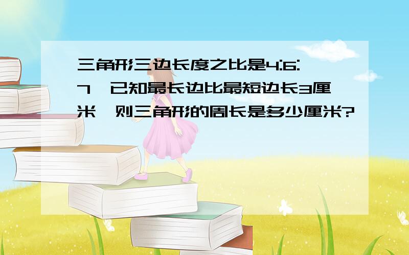 三角形三边长度之比是4:6:7,已知最长边比最短边长3厘米,则三角形的周长是多少厘米?